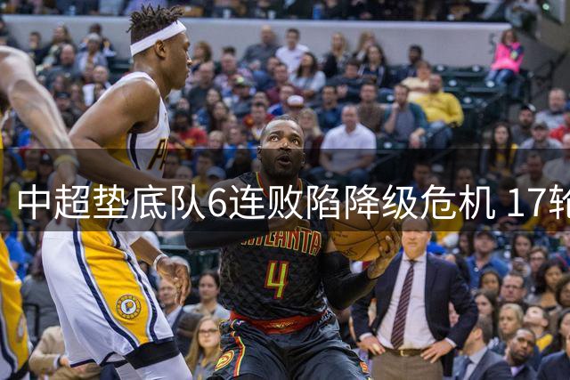 中超垫底队6连败陷降级危机 17轮失球纪录敲响警钟