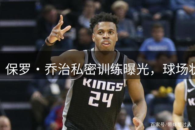 保罗·乔治私密训练曝光，球场状态已达NBA巅峰水准