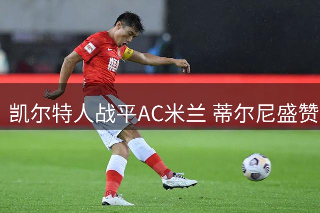 凯尔特人战平AC米兰 蒂尔尼盛赞对手展现强队风范