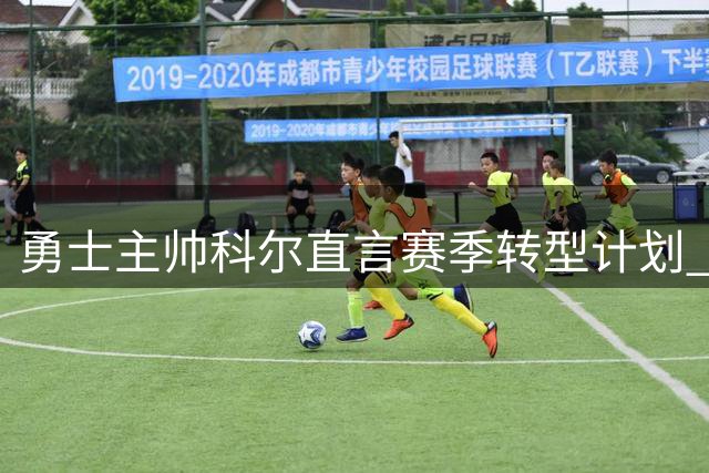 勇士主帅科尔直言赛季转型计划 年轻球员将获更多表现舞台