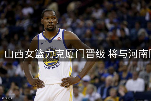 山西女篮力克厦门晋级 将与河南队争夺第九名