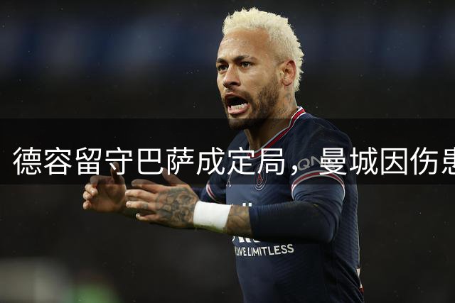 德容留守巴萨成定局，曼城因伤患顾虑放弃追逐