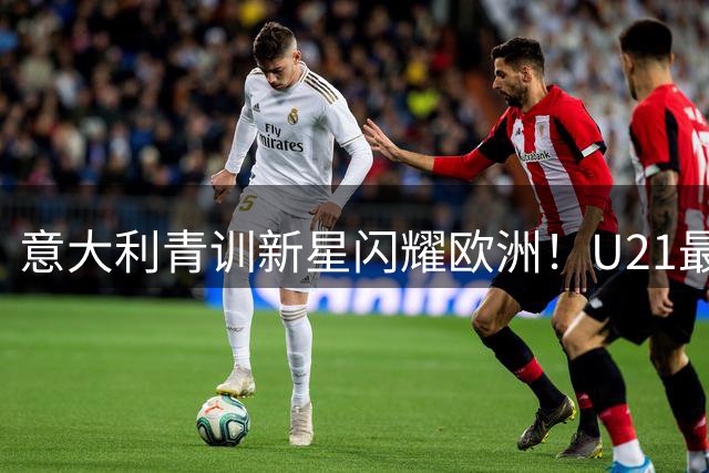 意大利青训新星闪耀欧洲！U21最强阵容出炉，蓝黑军团锋霸领衔