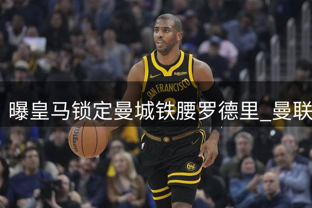 曝皇马锁定曼城铁腰罗德里 曼联趁势挖角楚阿梅尼补强中场