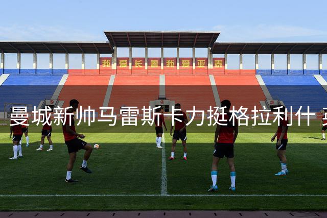 曼城新帅马雷斯卡力挺格拉利什 英格兰边锋迎生涯转折点