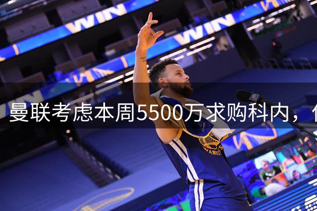 曼联考虑本周5500万求购科内，但尚未接洽罗马！新帝星具体伤情曝光