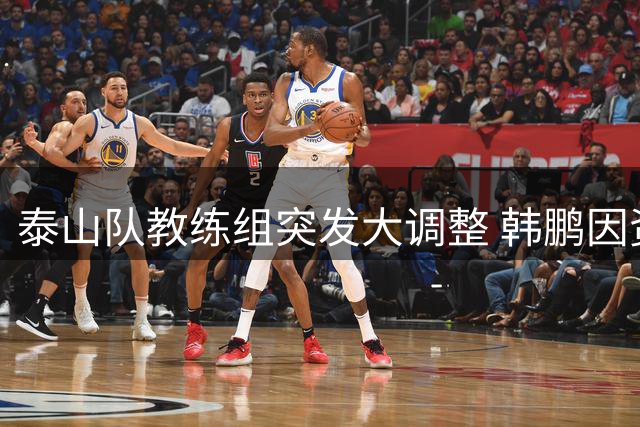 泰山队教练组突发大调整 韩鹏因资质问题离任 宿茂臻转岗青训