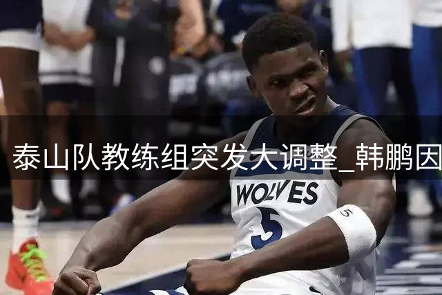 泰山队教练组突发大调整 韩鹏因资质问题离任 宿茂臻转岗青训