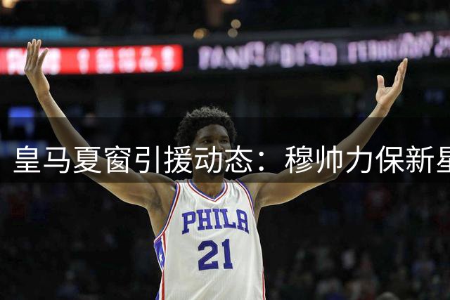 皇马夏窗引援动态：穆帅力保新星 阿森西奥离队倒计时
