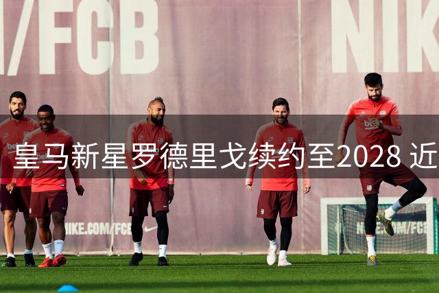 皇马新星罗德里戈续约至2028 近17场造14球状态火热