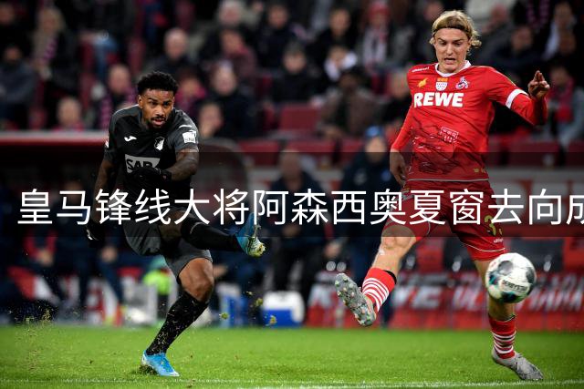 皇马锋线大将阿森西奥夏窗去向成谜 罗马诺曝转会谈判已启动
