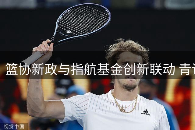 篮协新政与指航基金创新联动 青训补偿机制现双轨并进新格局