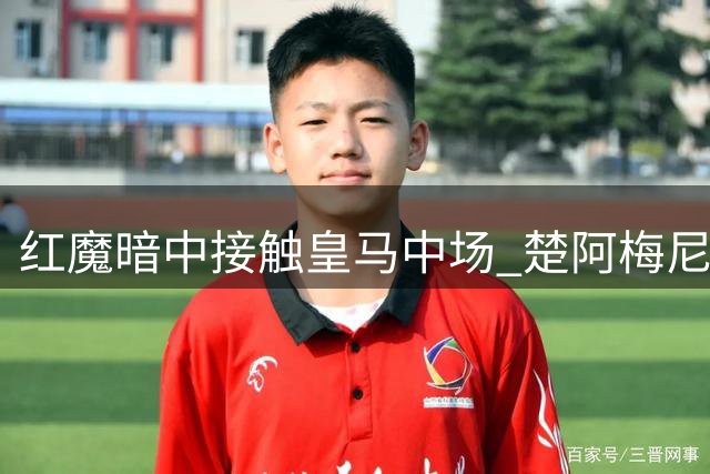 红魔暗中接触皇马中场 楚阿梅尼转会疑云再起