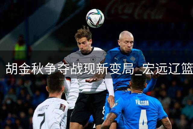 胡金秋争夺战现新变局 宏远辽篮引援动作频频