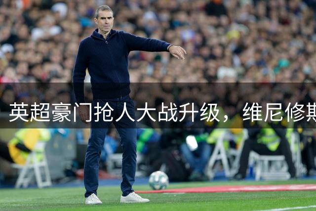 英超豪门抢人大战升级，维尼修斯或创阿森纳薪资纪录