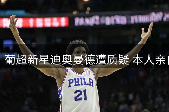 葡超新星迪奥曼德遭质疑 本人亲自下场回应引热议