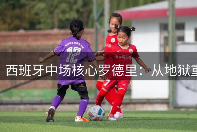 西班牙中场核心罗德里：从地狱重返巅峰的足球启示录