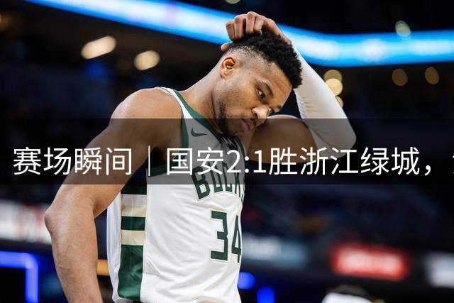 赛场瞬间｜国安2:1胜浙江绿城，法比奥获赠100场纪念球衣