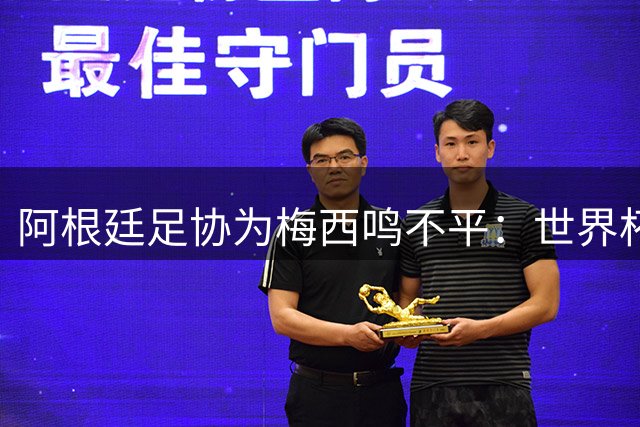 阿根廷足协为梅西鸣不平：世界杯金球奖归属引足坛热议