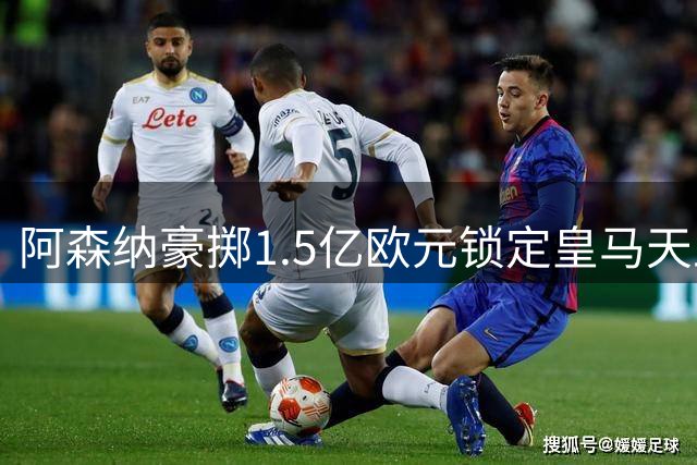 阿森纳豪掷1.5亿欧元锁定皇马天王 维尼修斯加盟将重塑英超争冠格局