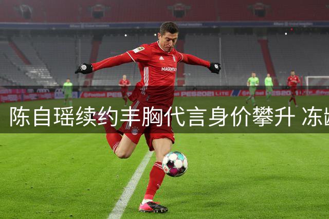 陈自瑶续约丰胸代言身价攀升 冻龄美态获品牌青睐
