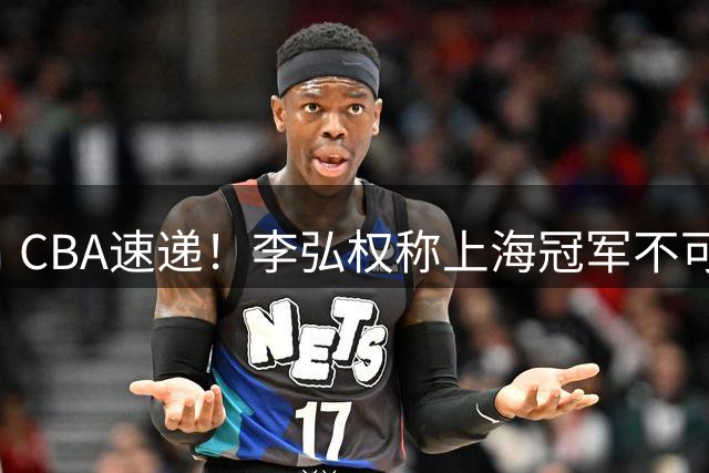 CBA速递！李弘权称上海冠军不可改变，辽篮拒绝交易王岚嵚，赵睿将回归男篮