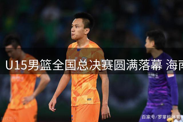 U15男篮全国总决赛圆满落幕 海南队问鼎冠军